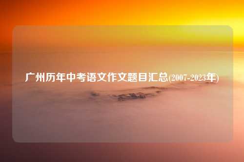 广州历年中考语文作文题目汇总(2007-2023年)