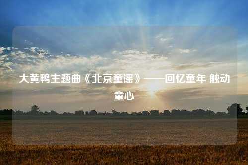 大黄鸭主题曲《北京童谣》——回忆童年 触动童心