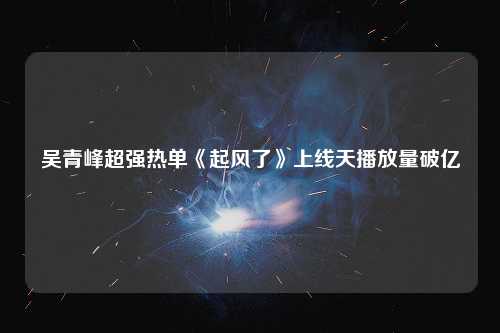 吴青峰超强热单《起风了》上线天播放量破亿