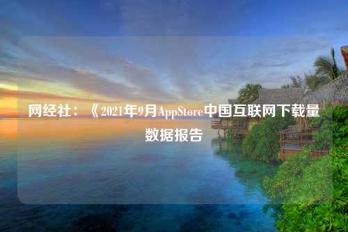 网经社：《2021年9月AppStore中国互联网下载量数据报告